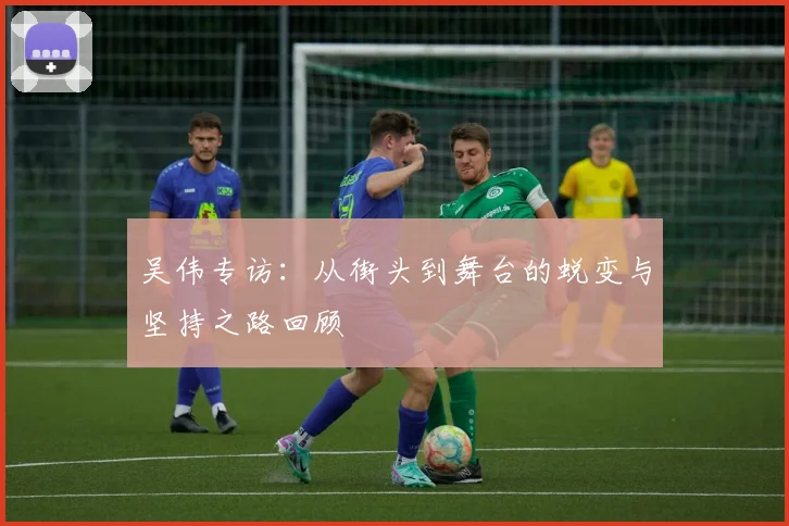 吴伟专访：从街头到舞台的蜕变与坚持之路回顾