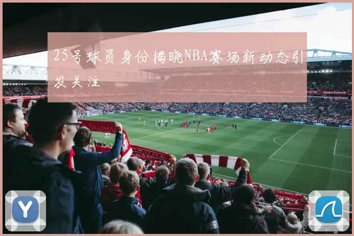 25号球员身份揭晓NBA赛场新动态引发关注