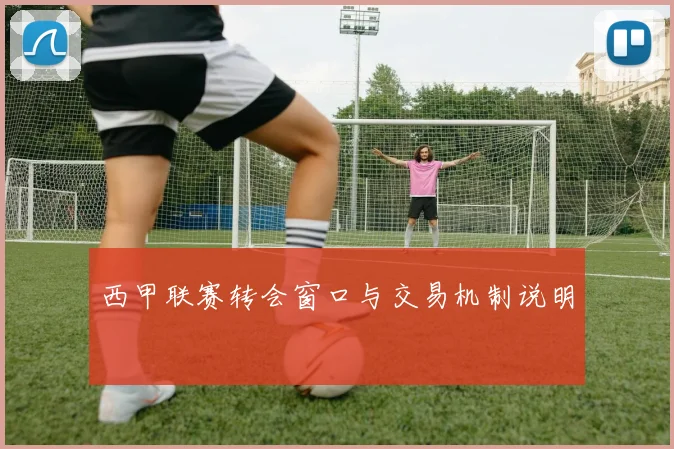 西甲联赛转会窗口与交易机制说明