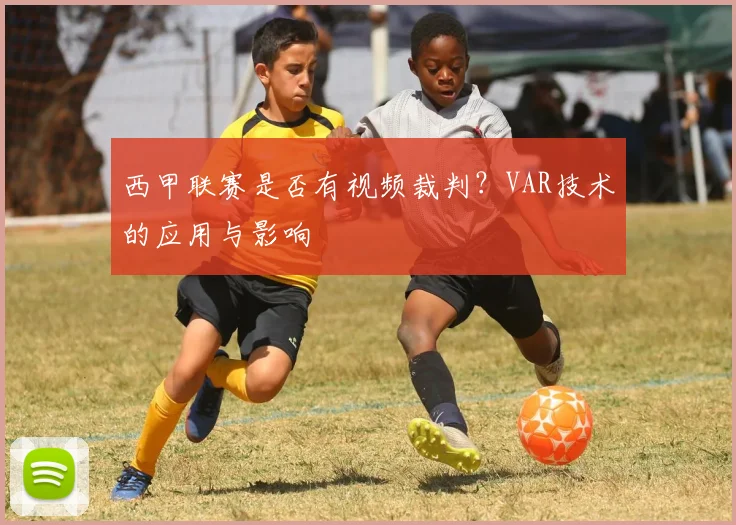 西甲联赛是否有视频裁判？VAR技术的应用与影响