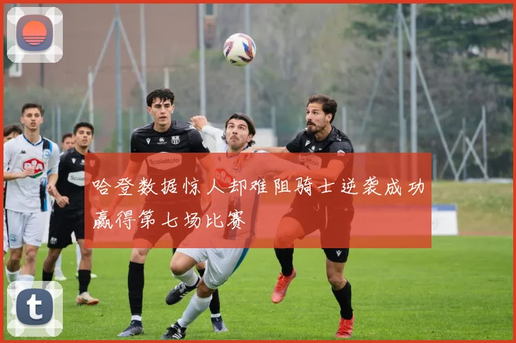 哈登数据惊人却难阻骑士逆袭成功赢得第七场比赛