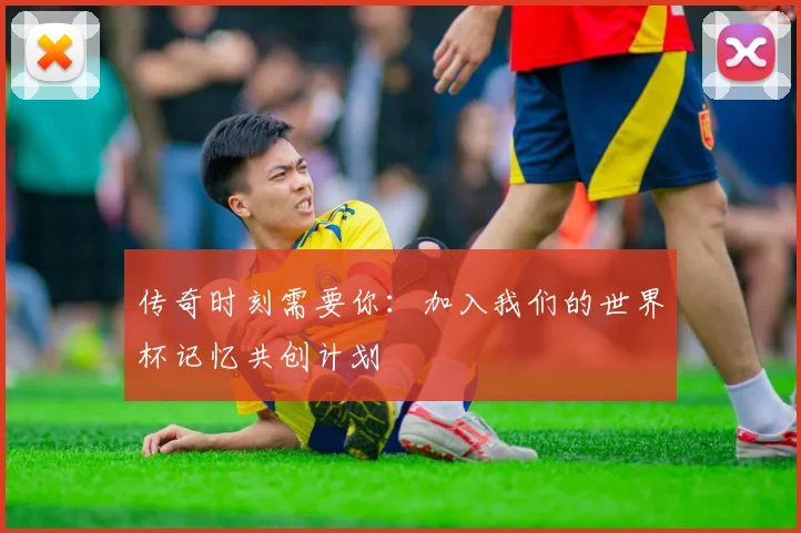 传奇时刻需要你：加入我们的世界杯记忆共创计划