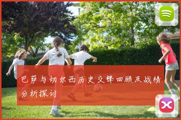 巴萨与切尔西历史交锋回顾及战绩分析探讨