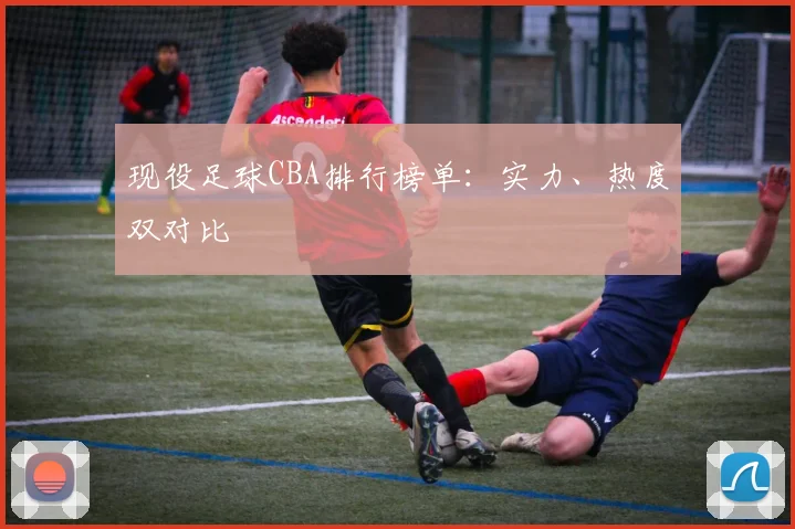 现役足球CBA排行榜单：实力、热度双对比