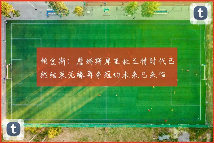 帕金斯：詹姆斯库里杜兰特时代已然结束无缘再夺冠的未来已来临